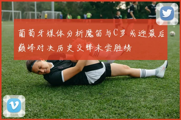 葡萄牙媒体分析魔笛与C罗或迎最后巅峰对决历史交锋未尝胜绩