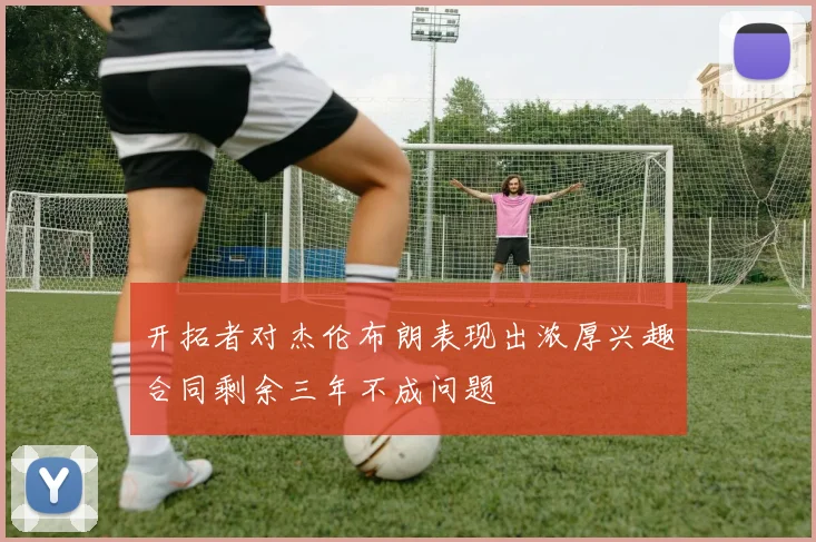 开拓者对杰伦布朗表现出浓厚兴趣合同剩余三年不成问题