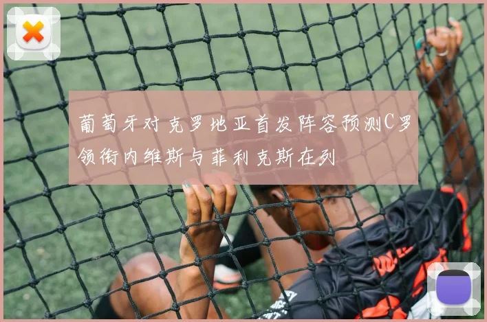 葡萄牙对克罗地亚首发阵容预测C罗领衔内维斯与菲利克斯在列